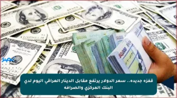 قفزة جديدة.. سعر الدولار يرتفع مقابل الدينار العراقي اليوم لدى البنك المركزي والصرافة